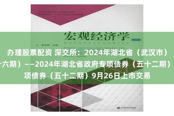 办理股票配资 深交所：2024年湖北省（武汉市）棚改专项债券（十六期）——2024年湖北省政府专项债券（五十二期）9月26日上市交易