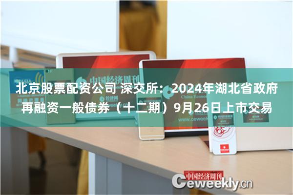 北京股票配资公司 深交所：2024年湖北省政府再融资一般债券（十二期）9月26日上市交易