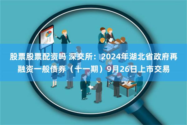 股票股票配资吗 深交所：2024年湖北省政府再融资一般债券（十一期）9月26日上市交易