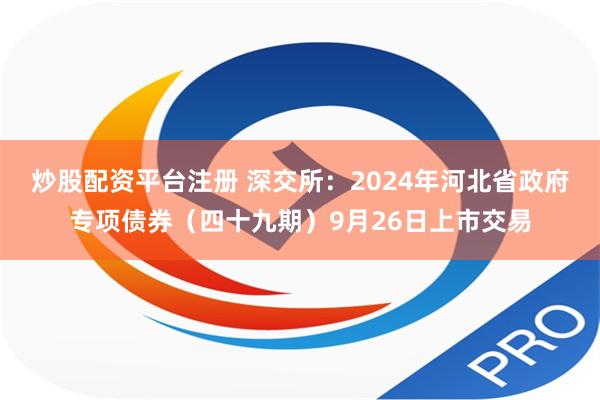 炒股配资平台注册 深交所：2024年河北省政府专项债券（四十九期）9月26日上市交易