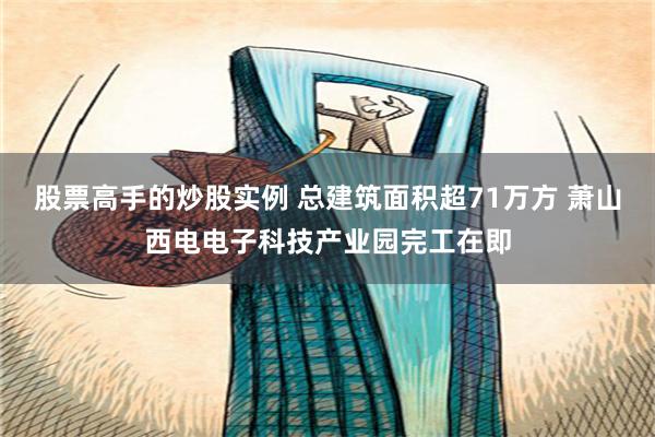 股票高手的炒股实例 总建筑面积超71万方 萧山西电电子科技产业园完工在即