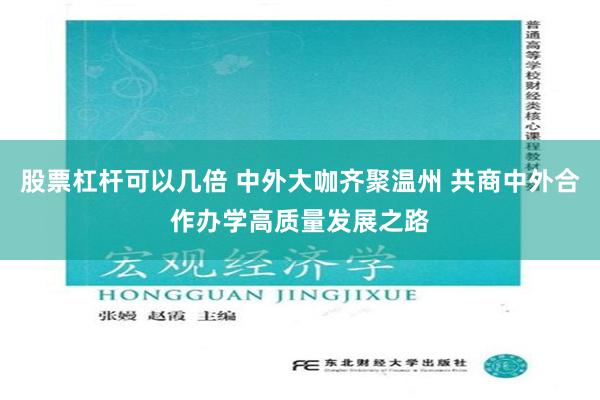 股票杠杆可以几倍 中外大咖齐聚温州 共商中外合作办学高质量发展之路