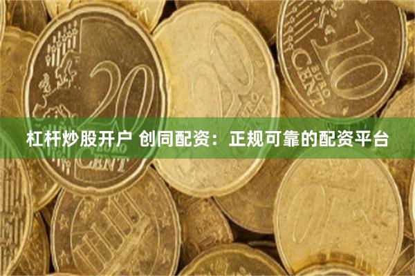 杠杆炒股开户 创同配资：正规可靠的配资平台