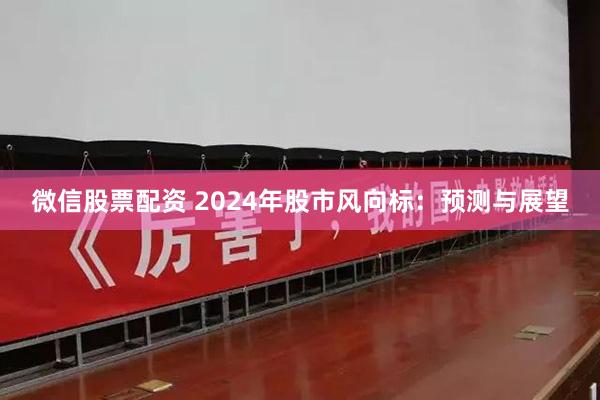 微信股票配资 2024年股市风向标：预测与展望