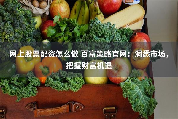 网上股票配资怎么做 百富策略官网：洞悉市场，把握财富机遇