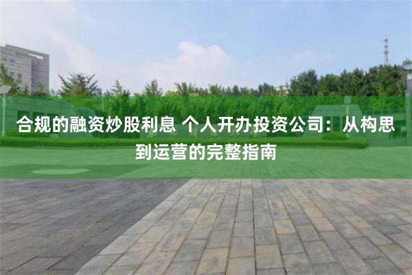 合规的融资炒股利息 个人开办投资公司：从构思到运营的完整指南