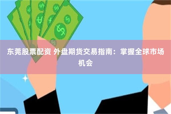 东莞股票配资 外盘期货交易指南：掌握全球市场机会