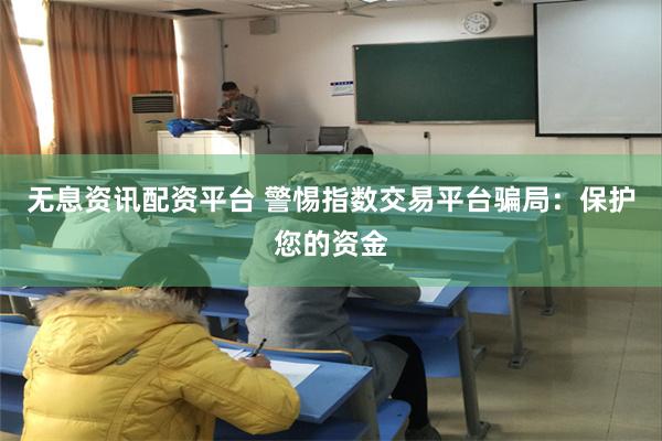 无息资讯配资平台 警惕指数交易平台骗局：保护您的资金