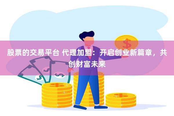 股票的交易平台 代理加盟：开启创业新篇章，共创财富未来