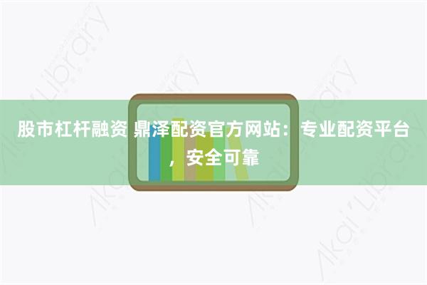 股市杠杆融资 鼎泽配资官方网站：专业配资平台，安全可靠