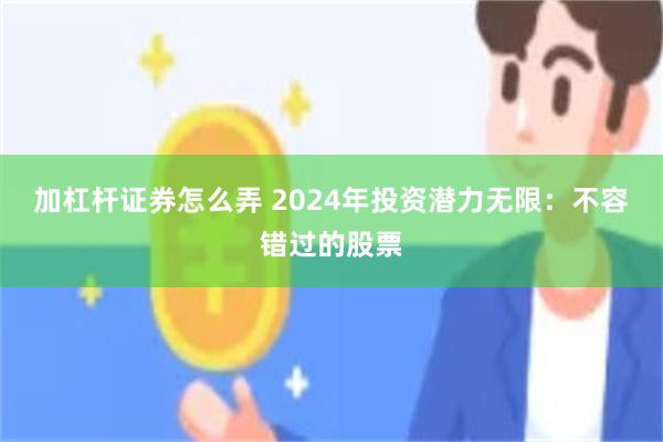 加杠杆证券怎么弄 2024年投资潜力无限：不容错过的股票