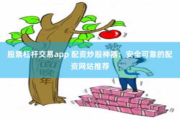 股票杠杆交易app 配资炒股神器：安全可靠的配资网站推荐