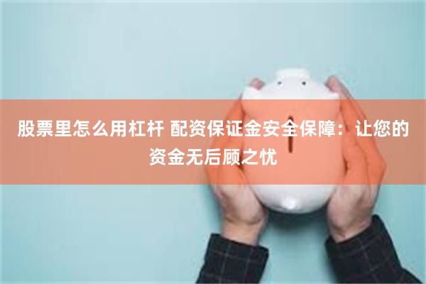 股票里怎么用杠杆 配资保证金安全保障：让您的资金无后顾之忧