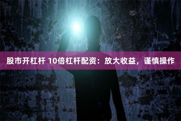 股市开杠杆 10倍杠杆配资：放大收益，谨慎操作