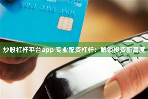 炒股杠杆平台app 专业配资杠杆：解锁投资新高度