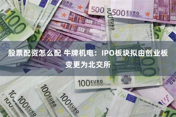 股票配资怎么配 牛牌机电：IPO板块拟由创业板变更为北交所