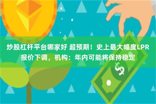 炒股杠杆平台哪家好 超预期！史上最大幅度LPR报价下调，机构：年内可能将保持稳定