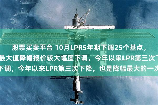 股票买卖平台 10月LPR5年期下调25个基点，为2019年LPR报价改革最大值降幅报价较大幅度下调，今年以来LPR第三次下降，也是降幅最大的一次