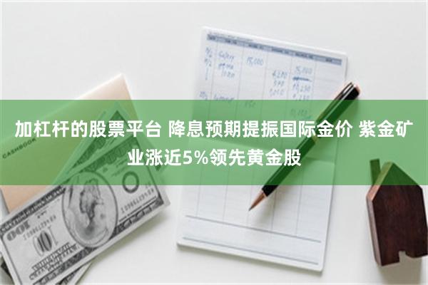 加杠杆的股票平台 降息预期提振国际金价 紫金矿业涨近5%领先黄金股