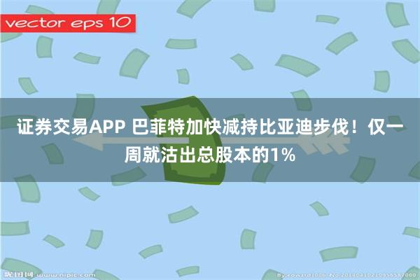 证券交易APP 巴菲特加快减持比亚迪步伐！仅一周就沽出总股本的1%