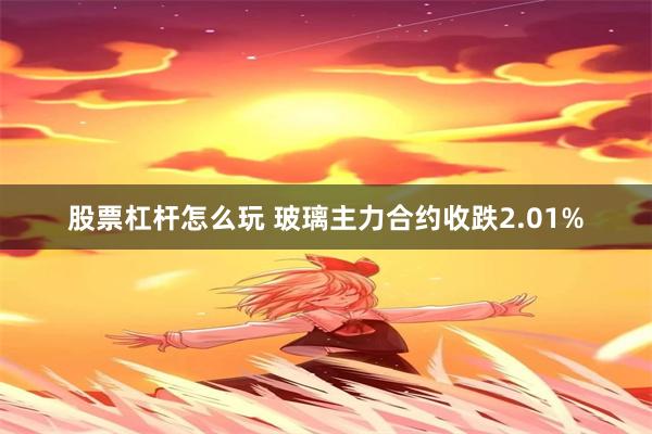 股票杠杆怎么玩 玻璃主力合约收跌2.01%