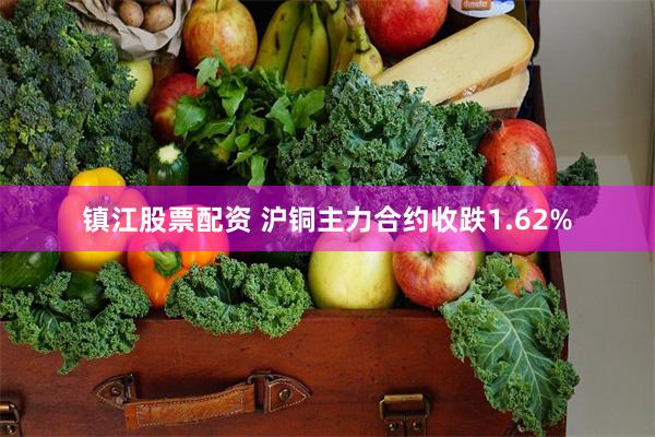 镇江股票配资 沪铜主力合约收跌1.62%