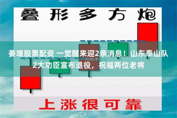 姜堰股票配资 一觉醒来迎2条消息！山东泰山队2大功臣宣布退役，祝福两位老将