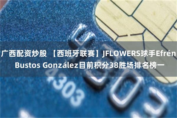 广西配资炒股 【西班牙联赛】JFLOWERS球手Efrén Bustos González目前积分38胜场排名榜一