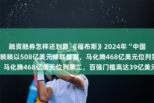 融资融券怎样还划算 《福布斯》2024年“中国内地富豪榜”出炉！钟睒睒以508亿美元蝉联首富，马化腾468亿美元位列第二，百强门槛高达39亿美元