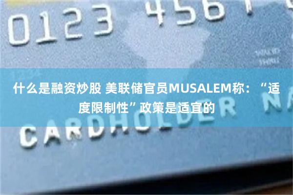 什么是融资炒股 美联储官员MUSALEM称：“适度限制性”政策是适宜的