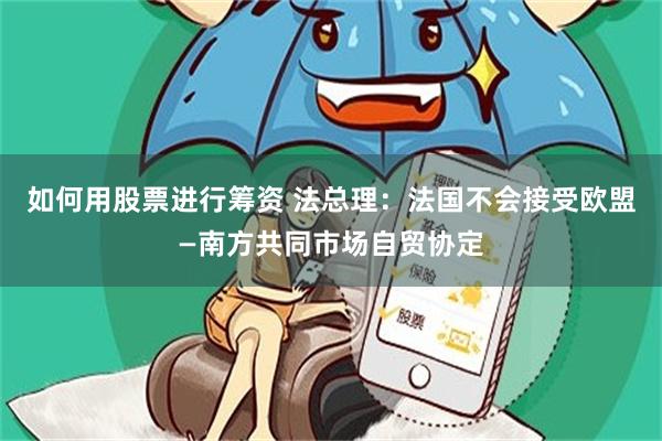 如何用股票进行筹资 法总理：法国不会接受欧盟—南方共同市场自贸协定