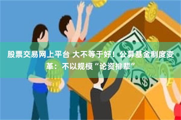 股票交易网上平台 大不等于好！公募基金制度变革：不以规模“论资排辈”