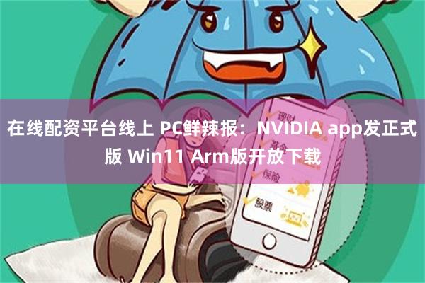 在线配资平台线上 PC鲜辣报：NVIDIA app发正式版 Win11 Arm版开放下载