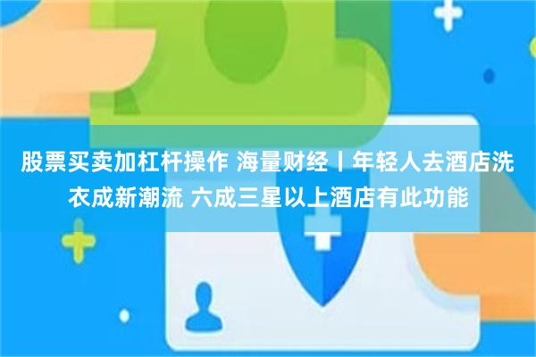 股票买卖加杠杆操作 海量财经丨年轻人去酒店洗衣成新潮流 六成三星以上酒店有此功能