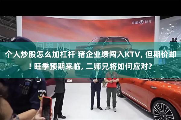 个人炒股怎么加杠杆 猪企业绩闯入KTV, 但期价却! 旺季预期来临, 二师兄将如何应对?