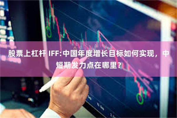 股票上杠杆 IFF:中国年度增长目标如何实现，中短期发力点在哪里？