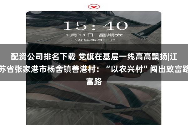 配资公司排名下载 党旗在基层一线高高飘扬|江苏省张家港市杨舍镇善港村：“以农兴村”闯出致富路