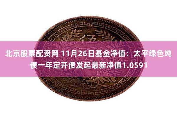 北京股票配资网 11月26日基金净值：太平绿色纯债一年定开债发起最新净值1.0591