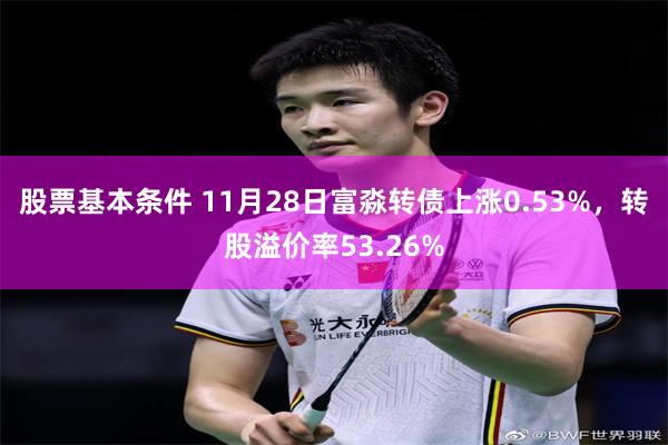 股票基本条件 11月28日富淼转债上涨0.53%，转股溢价率53.26%