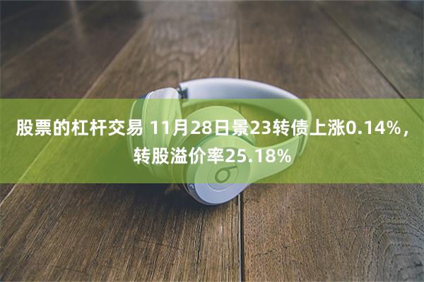 股票的杠杆交易 11月28日景23转债上涨0.14%，转股溢价率25.18%