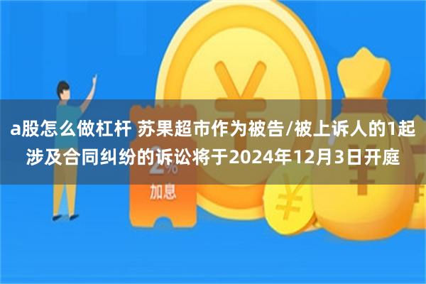 a股怎么做杠杆 苏果超市作为被告/被上诉人的1起涉及合同纠纷的诉讼将于2024年12月3日开庭