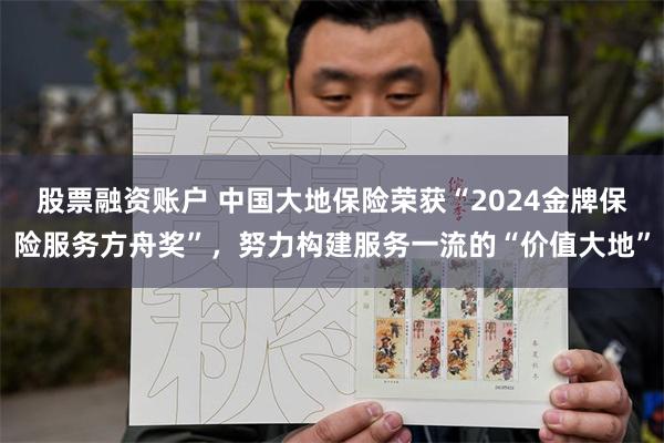 股票融资账户 中国大地保险荣获“2024金牌保险服务方舟奖”，努力构建服务一流的“价值大地”