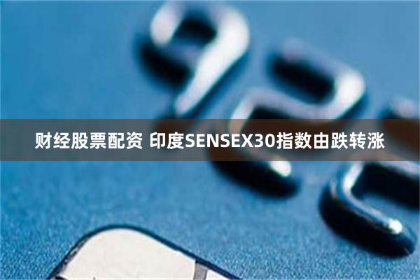 财经股票配资 印度SENSEX30指数由跌转涨