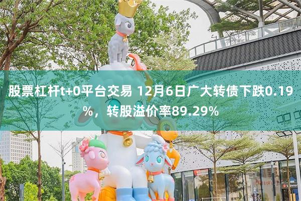 股票杠杆t+0平台交易 12月6日广大转债下跌0.19%，转股溢价率89.29%