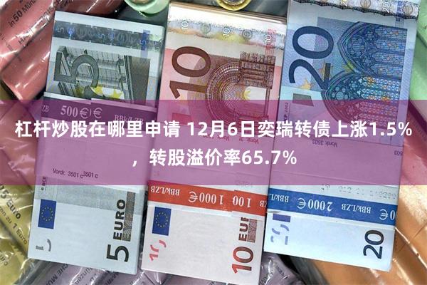 杠杆炒股在哪里申请 12月6日奕瑞转债上涨1.5%，转股溢价率65.7%