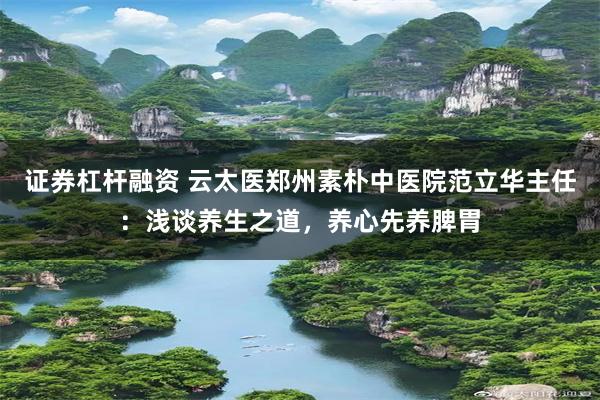 证券杠杆融资 云太医郑州素朴中医院范立华主任：浅谈养生之道，养心先养脾胃