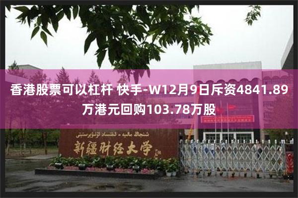 香港股票可以杠杆 快手-W12月9日斥资4841.89万港元回购103.78万股