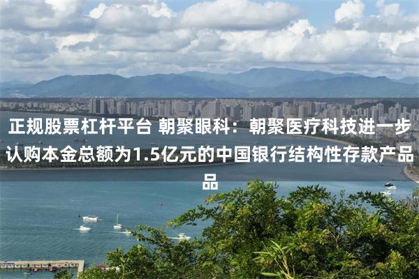 正规股票杠杆平台 朝聚眼科：朝聚医疗科技进一步认购本金总额为1.5亿元的中国银行结构性存款产品