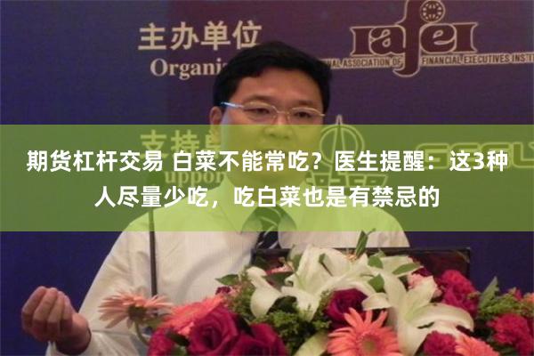 期货杠杆交易 白菜不能常吃？医生提醒：这3种人尽量少吃，吃白菜也是有禁忌的