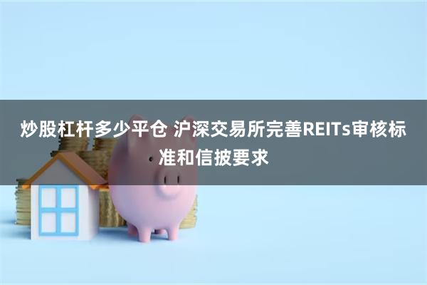 炒股杠杆多少平仓 沪深交易所完善REITs审核标准和信披要求